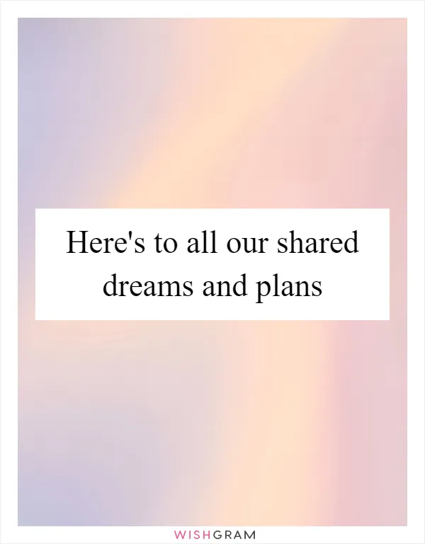Here's to all our shared dreams and plans