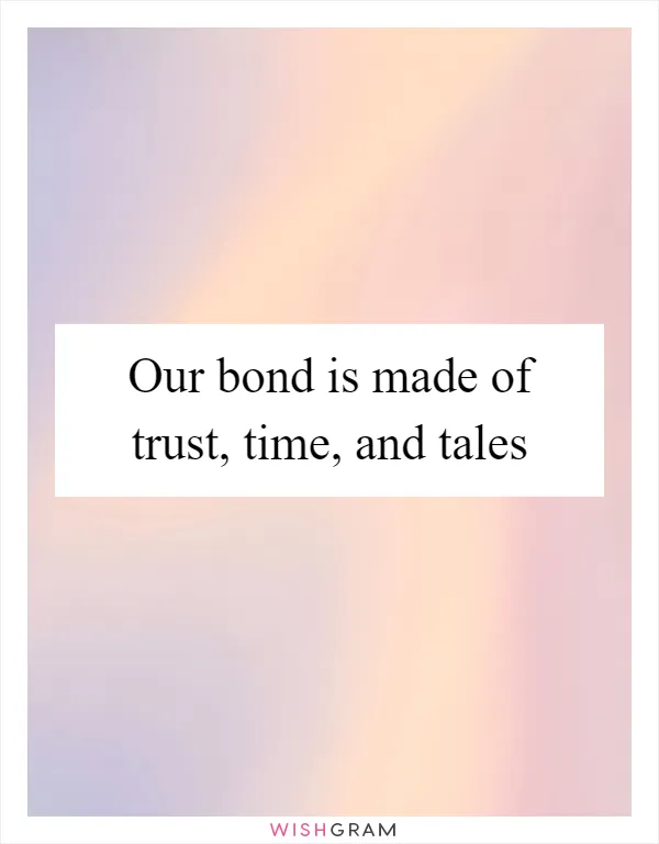 Our bond is made of trust, time, and tales