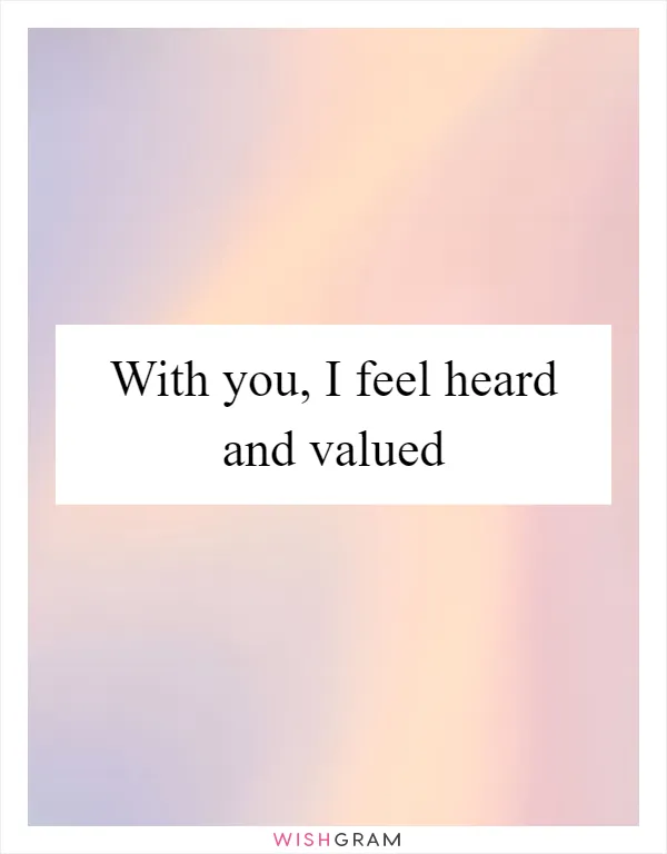 With you, I feel heard and valued