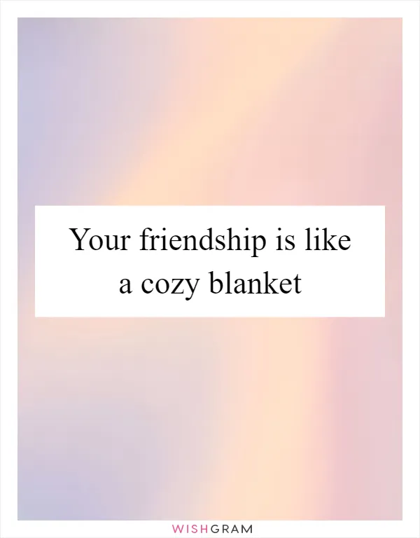 Your friendship is like a cozy blanket