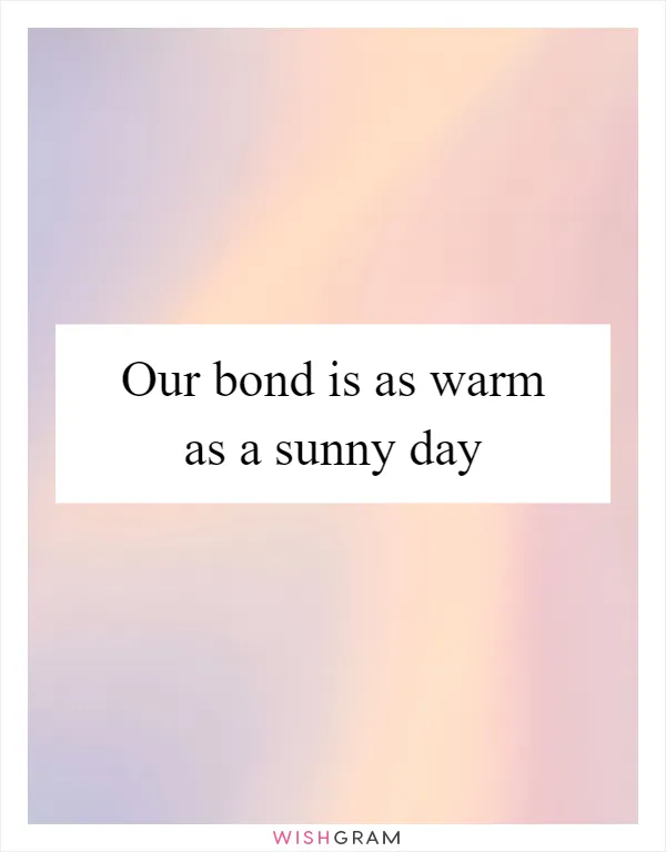 Our bond is as warm as a sunny day
