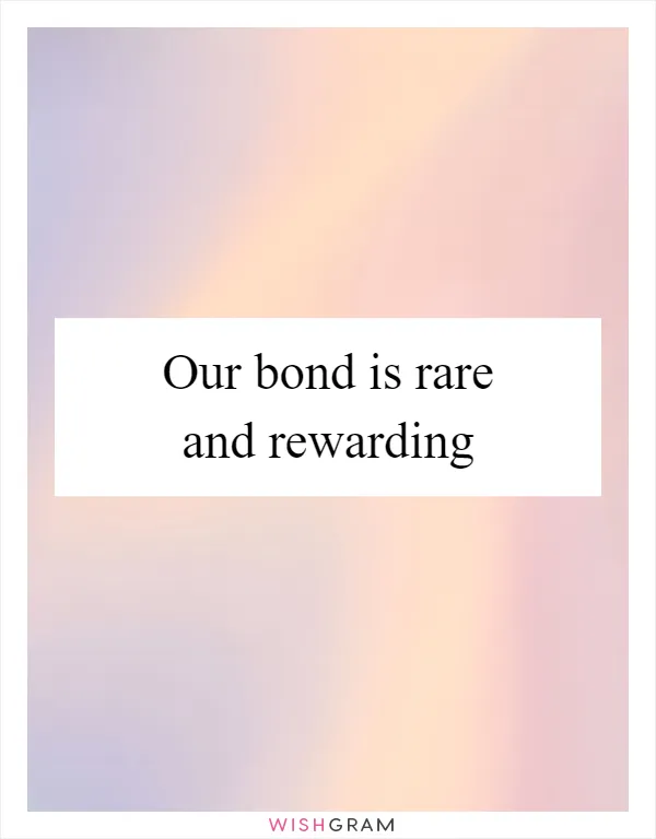 Our bond is rare and rewarding