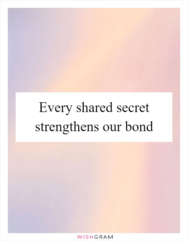 Every shared secret strengthens our bond