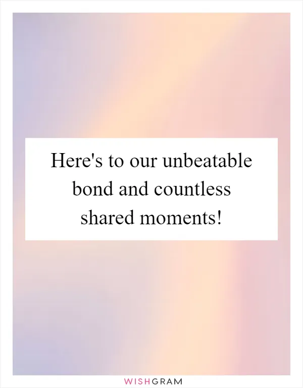 Here's to our unbeatable bond and countless shared moments!