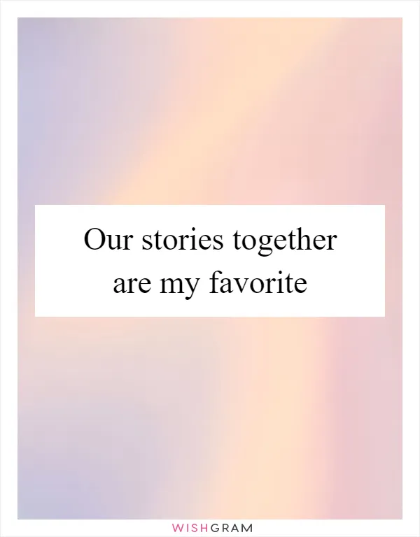 Our stories together are my favorite
