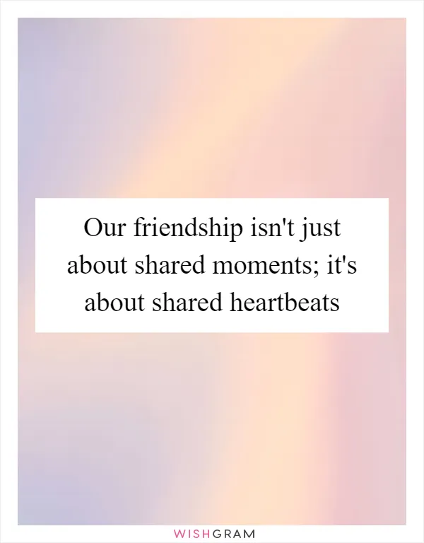 Our friendship isn't just about shared moments; it's about shared heartbeats