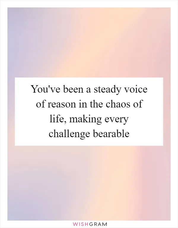 You've been a steady voice of reason in the chaos of life, making every challenge bearable