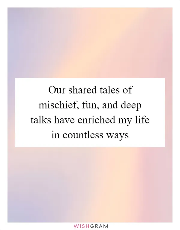 Our shared tales of mischief, fun, and deep talks have enriched my life in countless ways