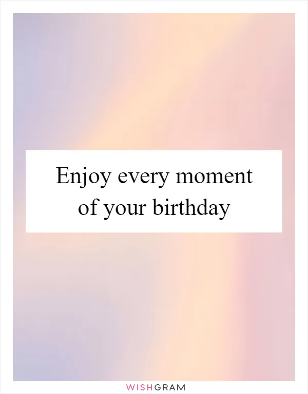 Enjoy every moment of your birthday