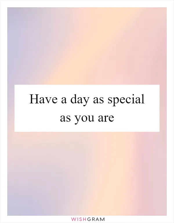 Have a day as special as you are