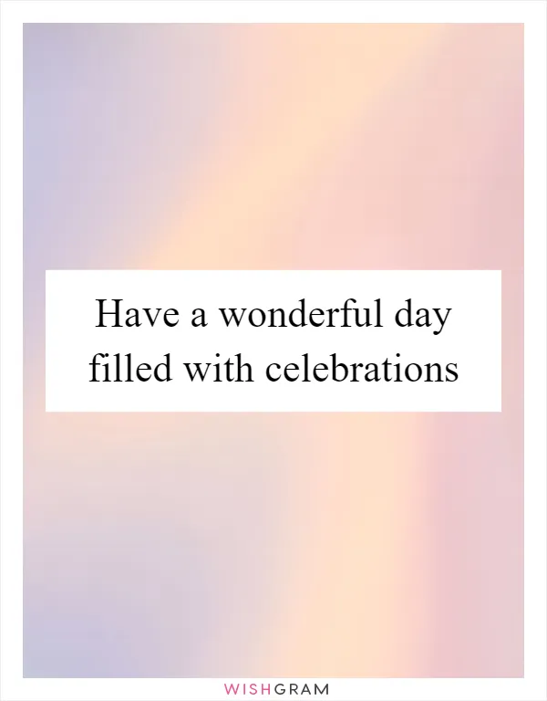 Have a wonderful day filled with celebrations