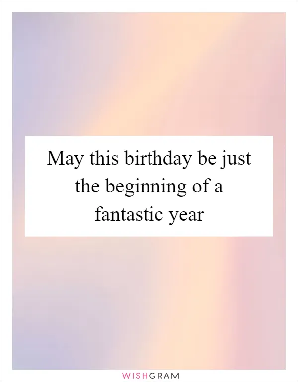 May this birthday be just the beginning of a fantastic year