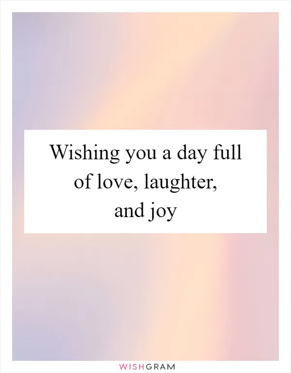 Wishing you a day full of love, laughter, and joy