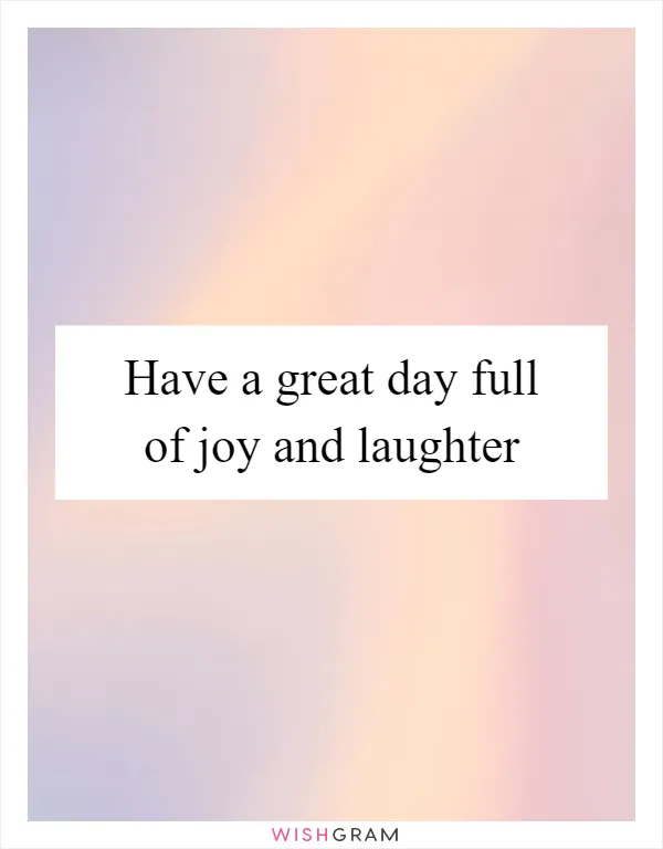 Have a great day full of joy and laughter