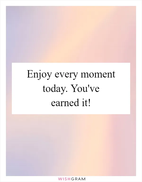 Enjoy every moment today. You've earned it!