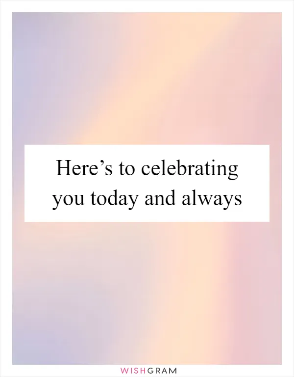 Here’s to celebrating you today and always