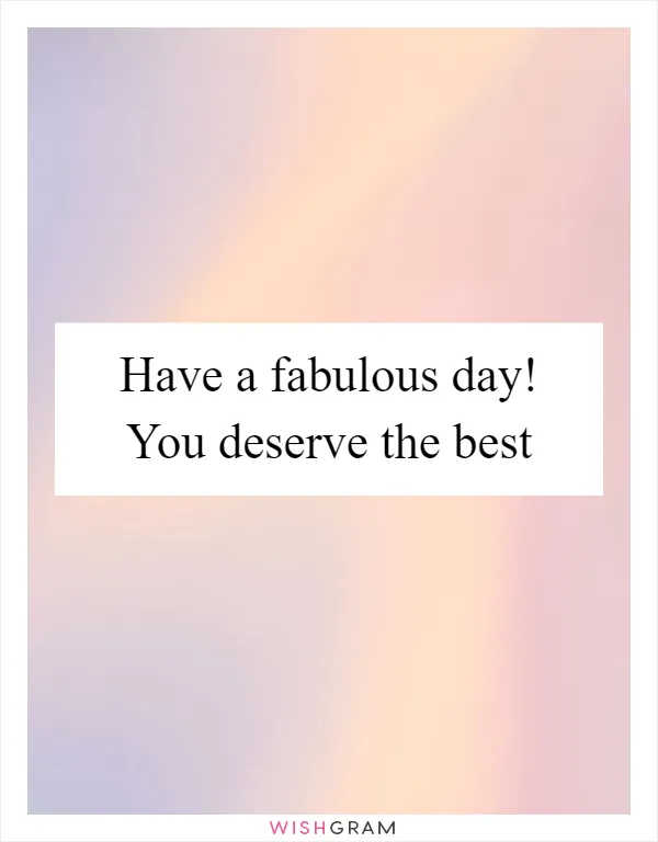 Have a fabulous day! You deserve the best