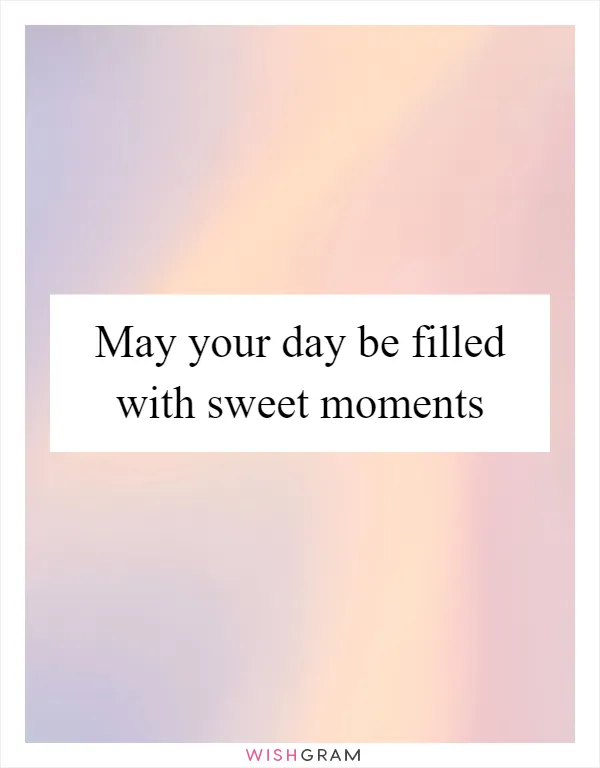 May your day be filled with sweet moments