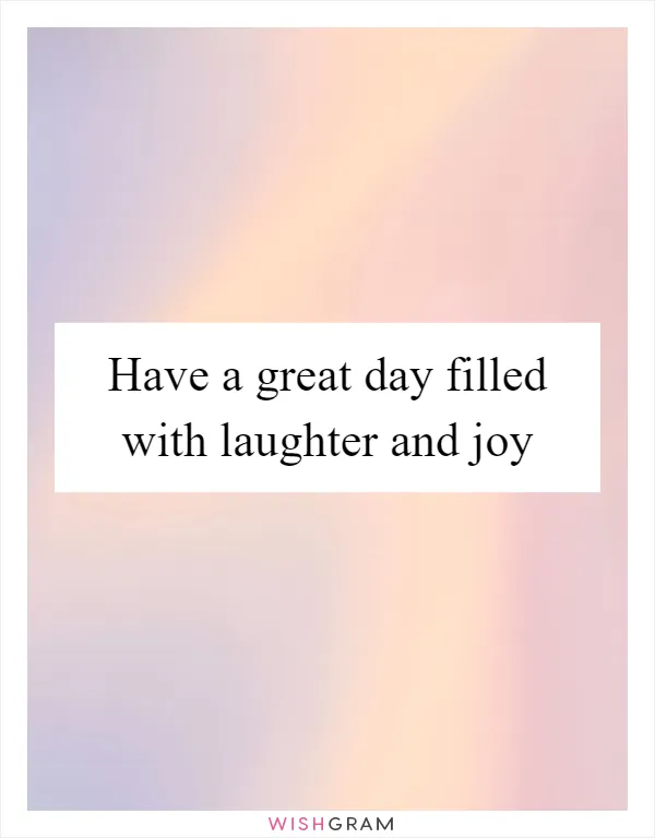 Have a great day filled with laughter and joy