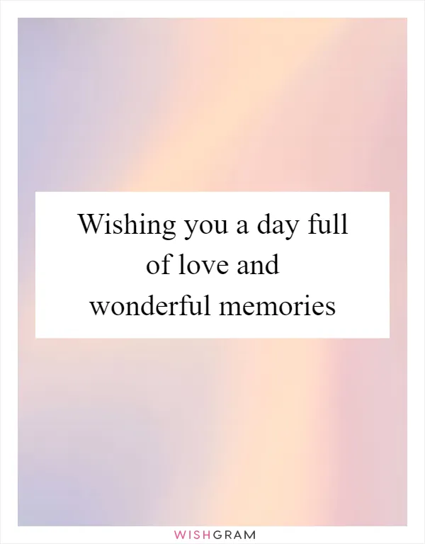 Wishing you a day full of love and wonderful memories