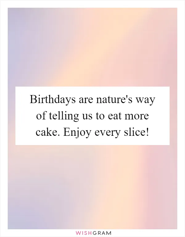 Birthdays are nature's way of telling us to eat more cake. Enjoy every slice!