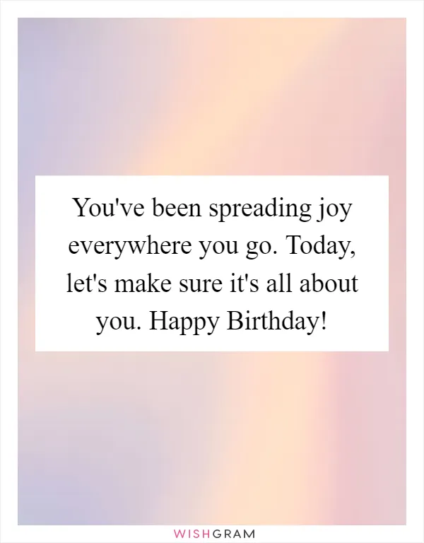 You've been spreading joy everywhere you go. Today, let's make sure it's all about you. Happy Birthday!