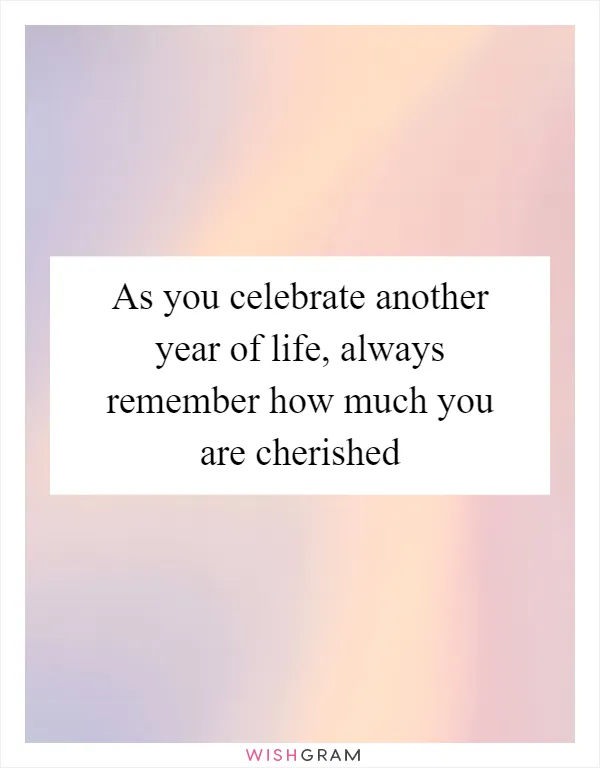 As you celebrate another year of life, always remember how much you are cherished