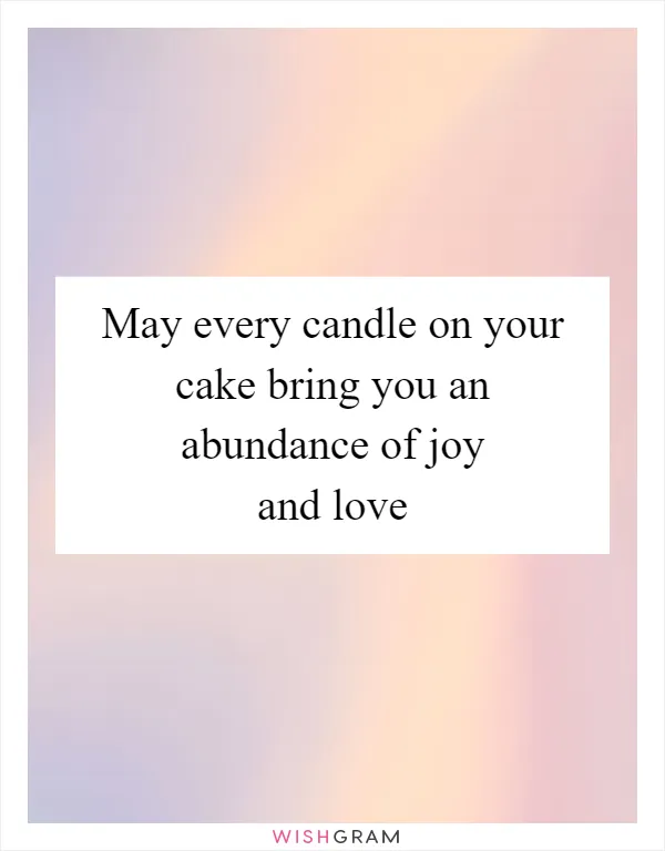 May every candle on your cake bring you an abundance of joy and love