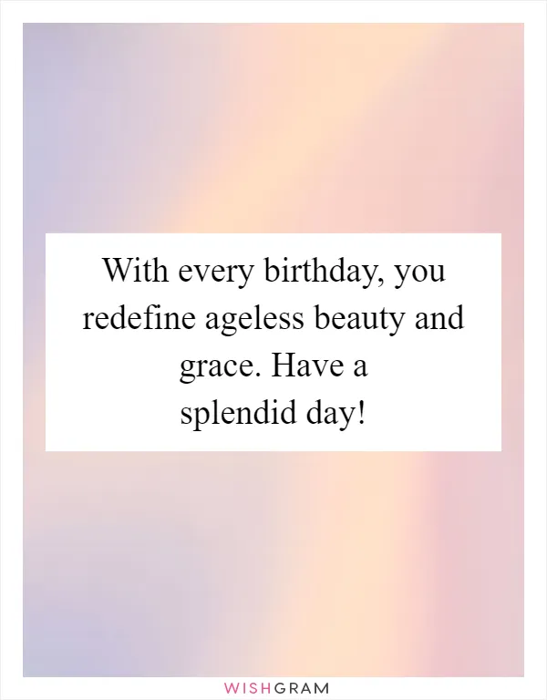 With every birthday, you redefine ageless beauty and grace. Have a splendid day!