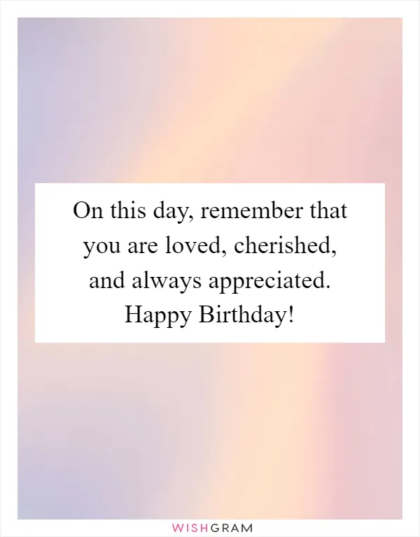 On this day, remember that you are loved, cherished, and always appreciated. Happy Birthday!