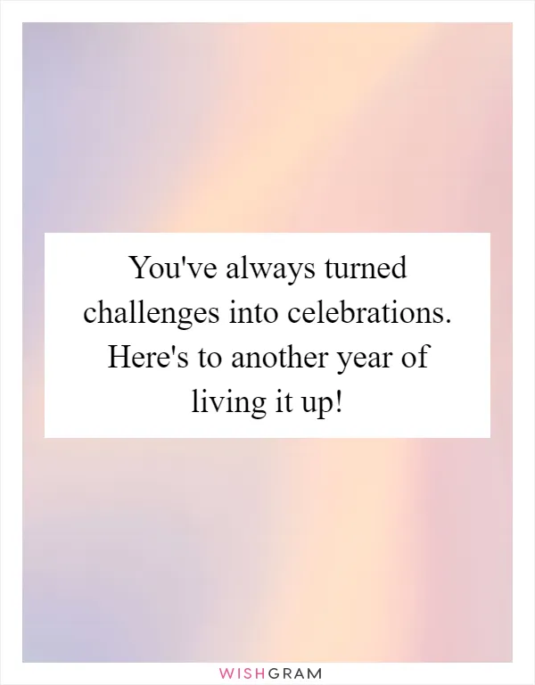 You've always turned challenges into celebrations. Here's to another year of living it up!