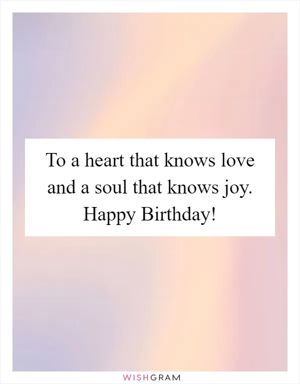 To a heart that knows love and a soul that knows joy. Happy Birthday!