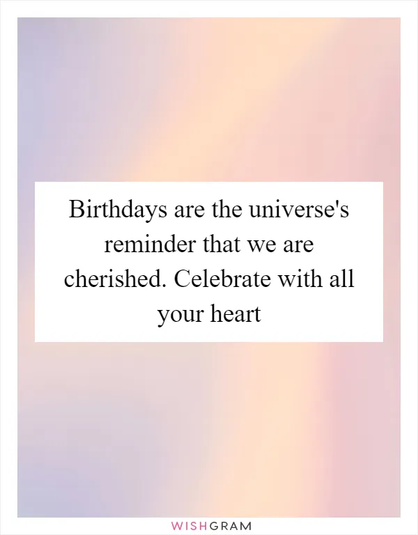 Birthdays are the universe's reminder that we are cherished. Celebrate with all your heart