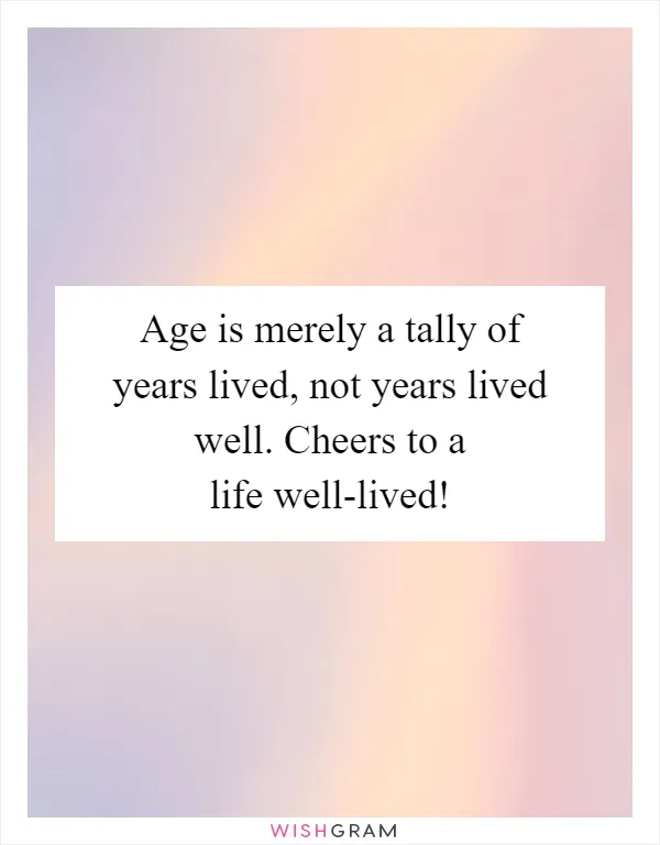 Age is merely a tally of years lived, not years lived well. Cheers to a life well-lived!