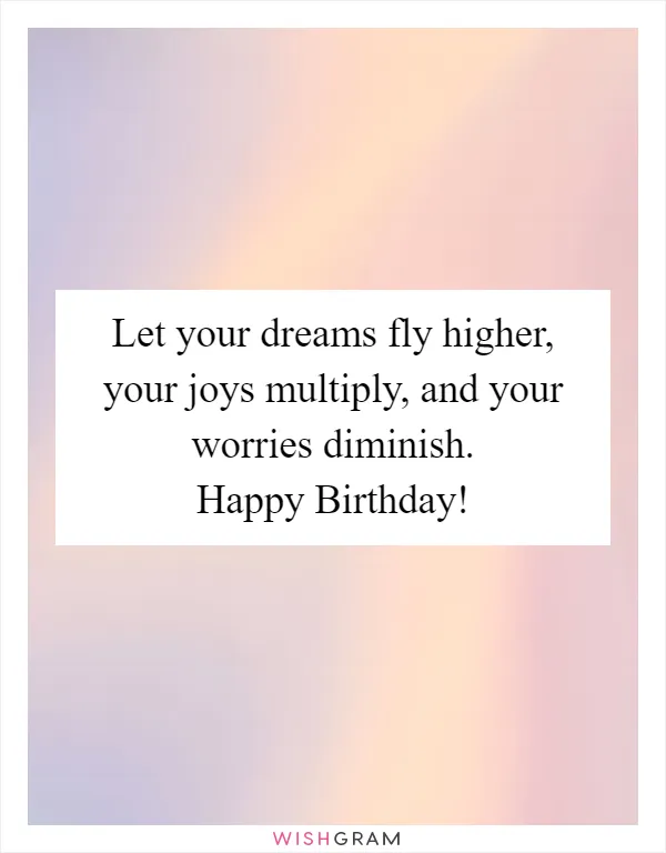 Let your dreams fly higher, your joys multiply, and your worries diminish. Happy Birthday!