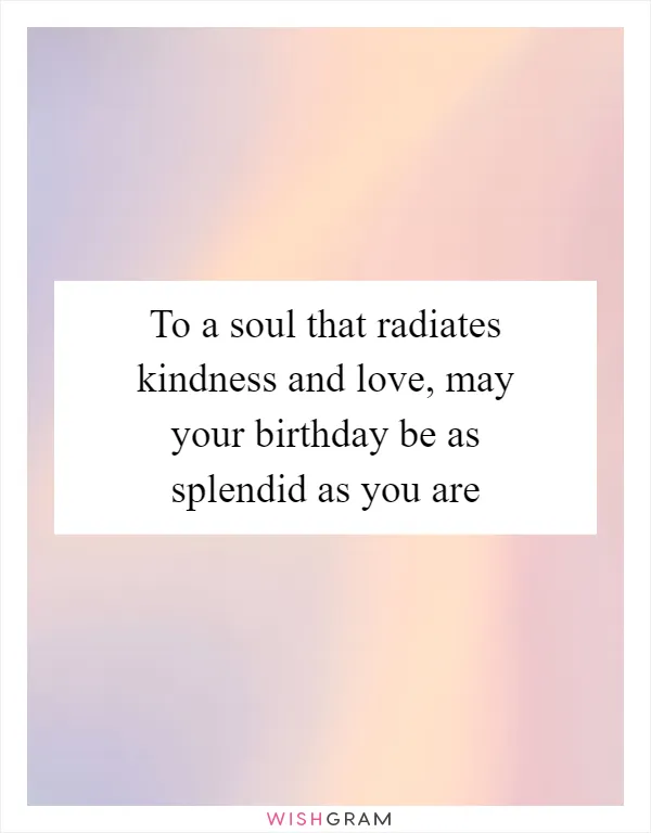 To a soul that radiates kindness and love, may your birthday be as splendid as you are