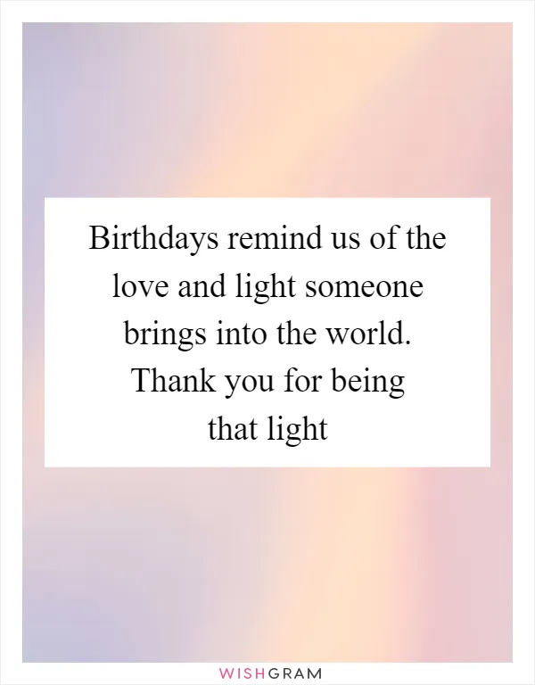 Birthdays remind us of the love and light someone brings into the world. Thank you for being that light