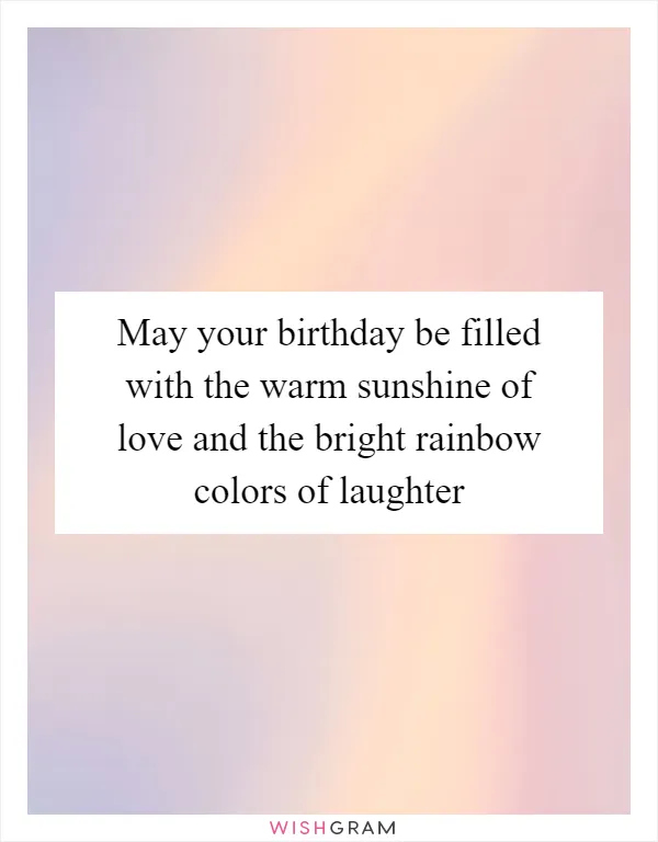 May your birthday be filled with the warm sunshine of love and the bright rainbow colors of laughter