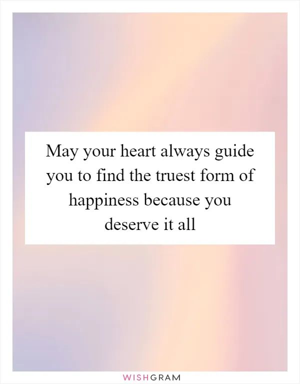 May your heart always guide you to find the truest form of happiness because you deserve it all