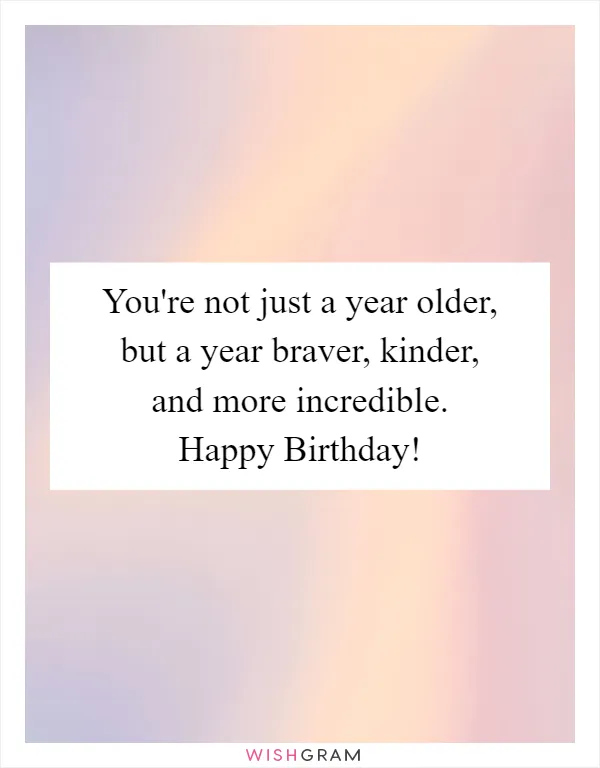 You're not just a year older, but a year braver, kinder, and more incredible. Happy Birthday!