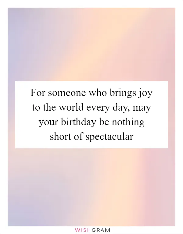 For someone who brings joy to the world every day, may your birthday be nothing short of spectacular