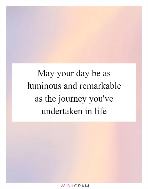 May your day be as luminous and remarkable as the journey you've undertaken in life