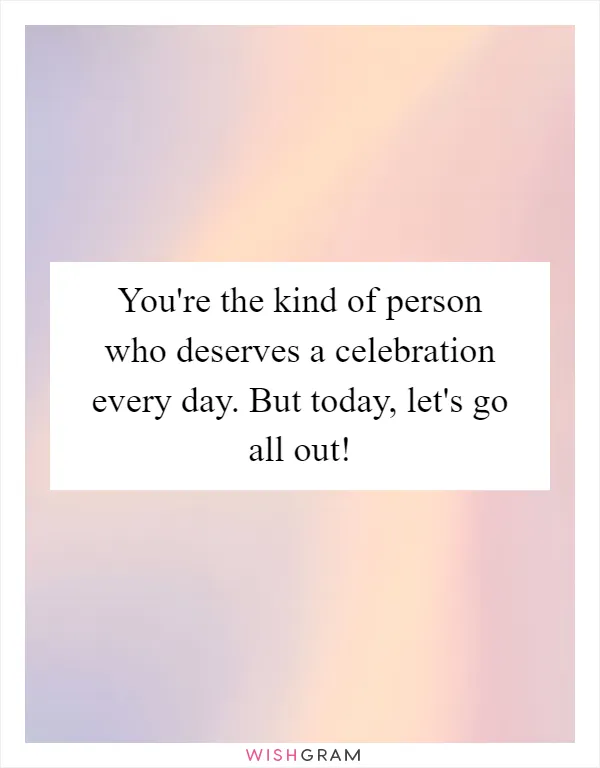 You're the kind of person who deserves a celebration every day. But today, let's go all out!