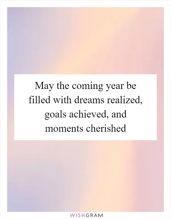 May the coming year be filled with dreams realized, goals achieved, and moments cherished