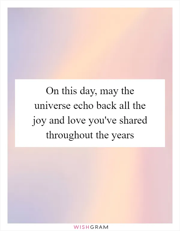 On this day, may the universe echo back all the joy and love you've shared throughout the years