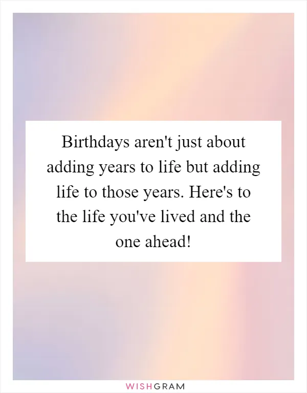 Birthdays aren't just about adding years to life but adding life to those years. Here's to the life you've lived and the one ahead!