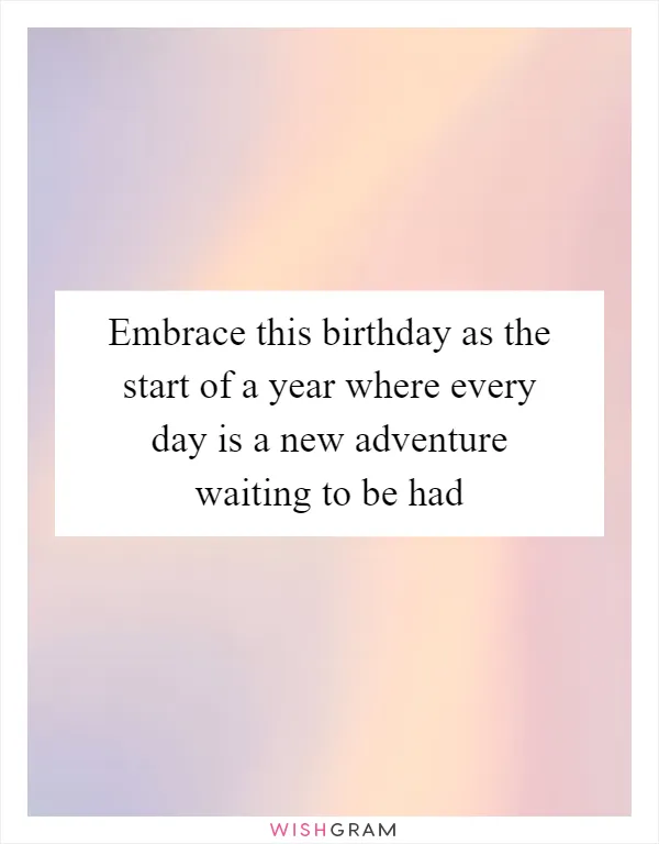 Embrace this birthday as the start of a year where every day is a new adventure waiting to be had