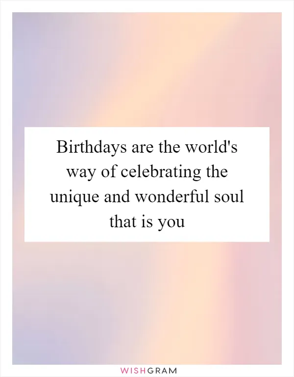 Birthdays are the world's way of celebrating the unique and wonderful soul that is you