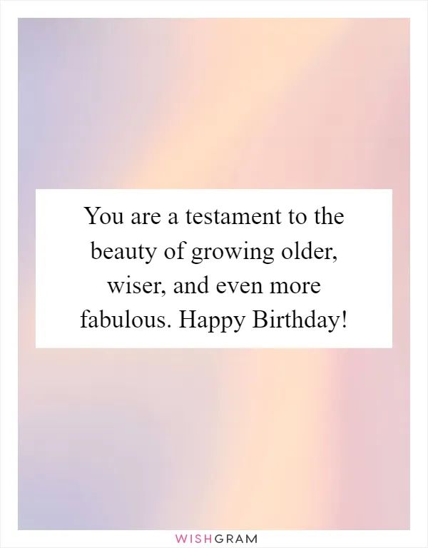 You are a testament to the beauty of growing older, wiser, and even more fabulous. Happy Birthday!