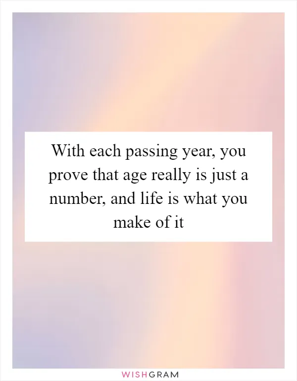 With each passing year, you prove that age really is just a number, and life is what you make of it